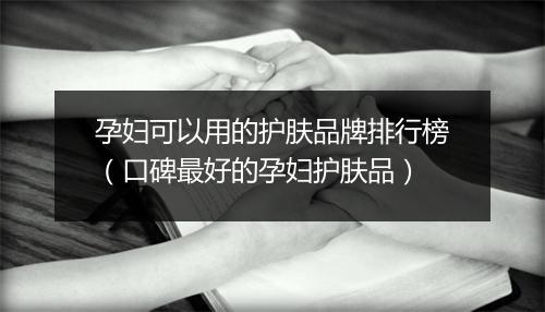 孕妇可以用的护肤品牌排行榜（口碑最好的孕妇护肤品）