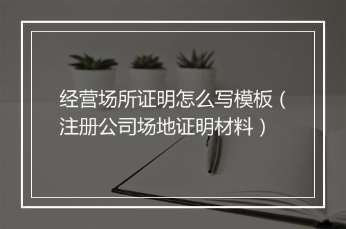 经营场所证明怎么写模板（注册公司场地证明材料）