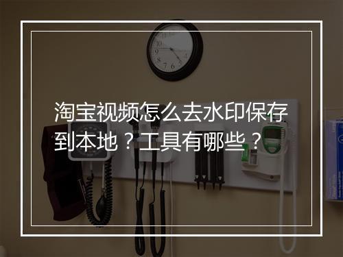 淘宝视频怎么去水印保存到本地？工具有哪些？