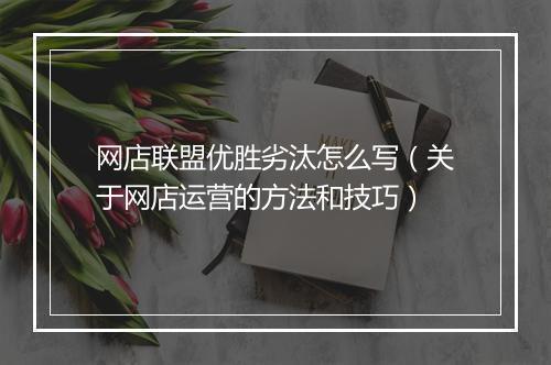 网店联盟优胜劣汰怎么写（关于网店运营的方法和技巧）
