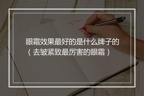 眼霜效果最好的是什么牌子的（去皱紧致最厉害的眼霜）