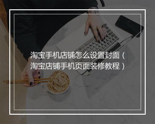 淘宝手机店铺怎么设置封面（淘宝店铺手机页面装修教程）
