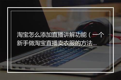 淘宝怎么添加直播讲解功能（一个新手做淘宝直播卖衣服的方法）