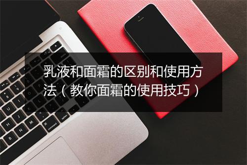 乳液和面霜的区别和使用方法（教你面霜的使用技巧）