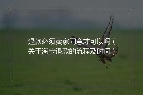 退款必须卖家同意才可以吗（关于淘宝退款的流程及时间）