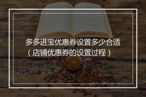 多多进宝优惠券设置多少合适（店铺优惠券的设置过程）