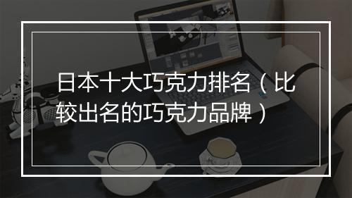 日本十大巧克力排名（比较出名的巧克力品牌）