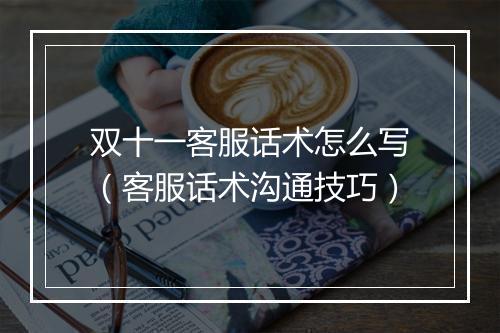 双十一客服话术怎么写（客服话术沟通技巧）