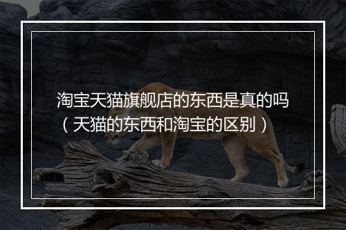 淘宝天猫旗舰店的东西是真的吗（天猫的东西和淘宝的区别）
