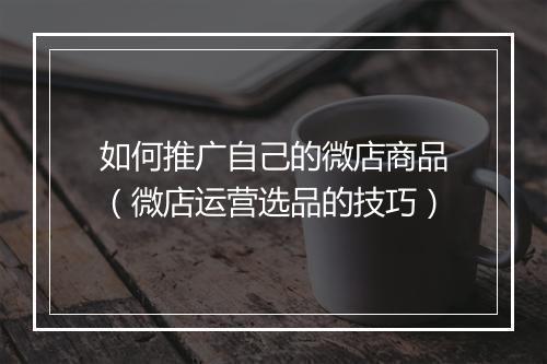 如何推广自己的微店商品（微店运营选品的技巧）