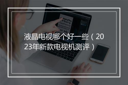 液晶电视哪个好一些（2023年新款电视机测评）