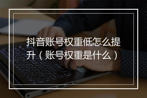 抖音账号权重低怎么提升（账号权重是什么）