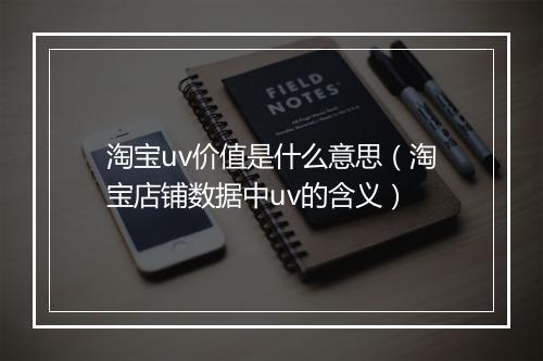 淘宝uv价值是什么意思（淘宝店铺数据中uv的含义）