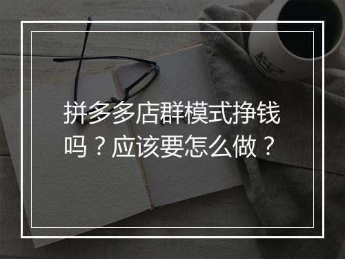 拼多多店群模式挣钱吗？应该要怎么做？