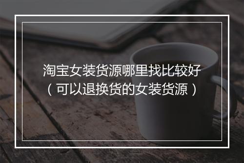 淘宝女装货源哪里找比较好（可以退换货的女装货源）