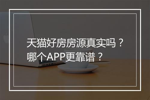 天猫好房房源真实吗？哪个APP更靠谱？