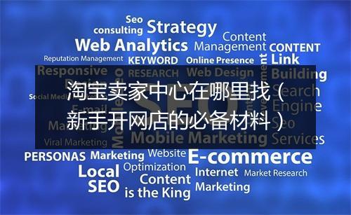 淘宝卖家中心在哪里找（新手开网店的必备材料）