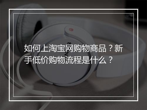 如何上淘宝网购物商品？新手低价购物流程是什么？
