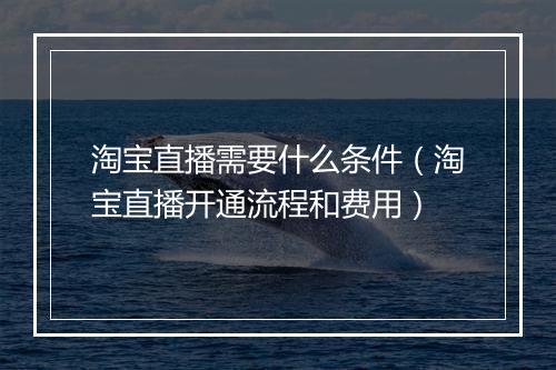 淘宝直播需要什么条件（淘宝直播开通流程和费用）