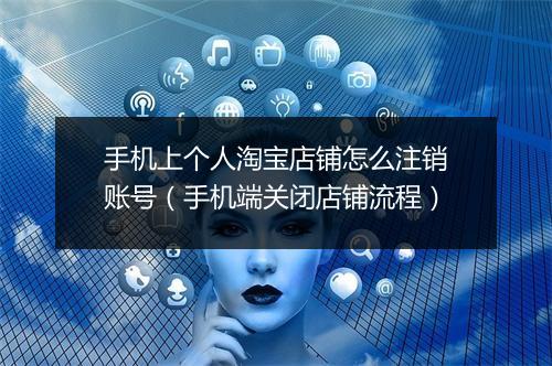 手机上个人淘宝店铺怎么注销账号（手机端关闭店铺流程）
