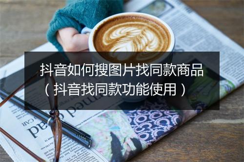 抖音如何搜图片找同款商品（抖音找同款功能使用）