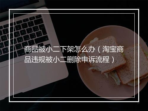 商品被小二下架怎么办（淘宝商品违规被小二删除申诉流程）