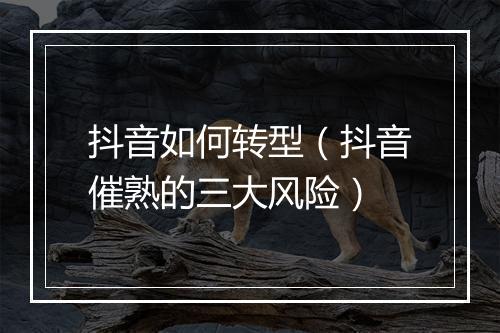 抖音如何转型（抖音催熟的三大风险）
