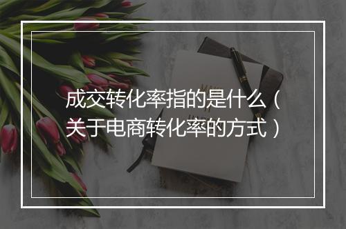 成交转化率指的是什么（关于电商转化率的方式）