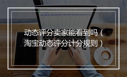 动态评分卖家能看到吗（淘宝动态评分计分规则）