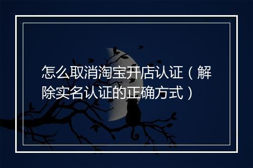 怎么取消淘宝开店认证（解除实名认证的正确方式）