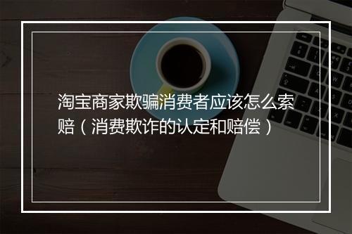 淘宝商家欺骗消费者应该怎么索赔（消费欺诈的认定和赔偿）