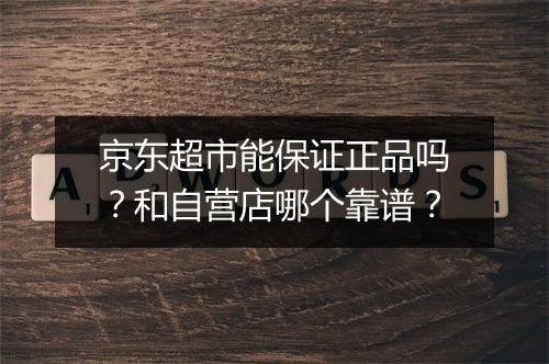 京东超市能保证正品吗？和自营店哪个靠谱？