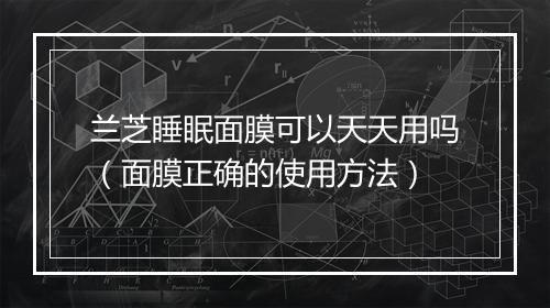 兰芝睡眠面膜可以天天用吗（面膜正确的使用方法）