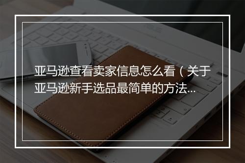 亚马逊查看卖家信息怎么看（关于亚马逊新手选品最简单的方法）