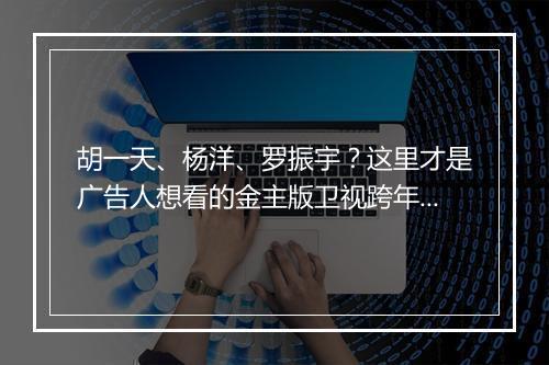 胡一天、杨洋、罗振宇？这里才是广告人想看的金主版卫视跨年battle