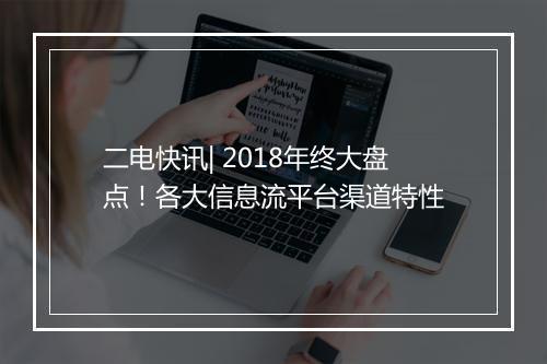 二电快讯| 2018年终大盘点！各大信息流平台渠道特性