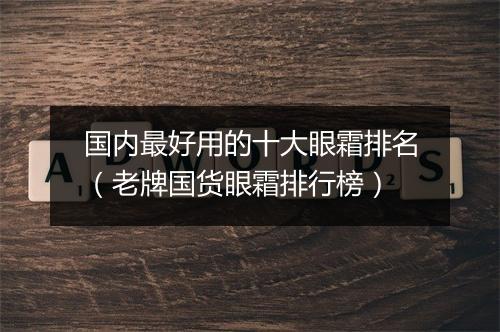 国内最好用的十大眼霜排名（老牌国货眼霜排行榜）