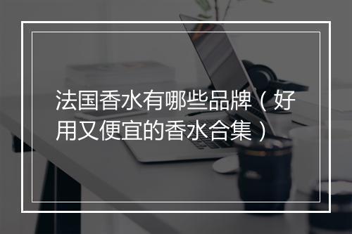 法国香水有哪些品牌（好用又便宜的香水合集）