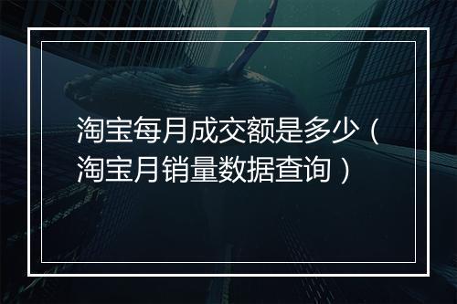 淘宝每月成交额是多少（淘宝月销量数据查询）