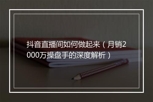 抖音直播间如何做起来（月销2000万操盘手的深度解析）