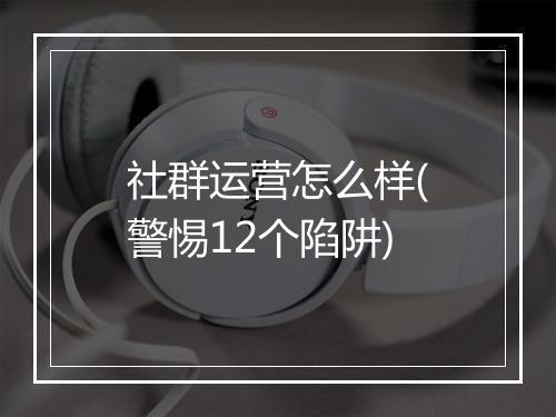 社群运营怎么样(警惕12个陷阱)