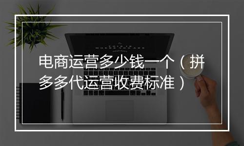 电商运营多少钱一个（拼多多代运营收费标准）