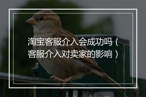 淘宝客服介入会成功吗（客服介入对卖家的影响）