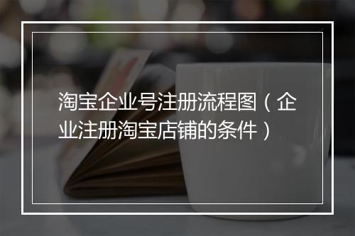 淘宝企业号注册流程图（企业注册淘宝店铺的条件）
