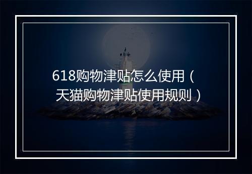 618购物津贴怎么使用（ 天猫购物津贴使用规则）