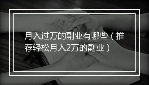 月入过万的副业有哪些（推荐轻松月入2万的副业）
