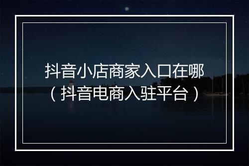 抖音小店商家入口在哪（抖音电商入驻平台）