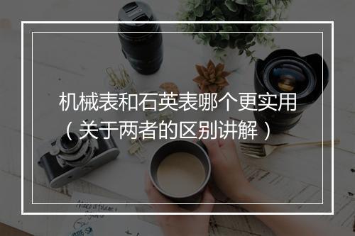 机械表和石英表哪个更实用（关于两者的区别讲解）