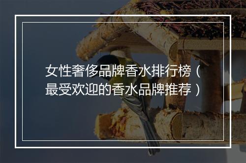 女性奢侈品牌香水排行榜（最受欢迎的香水品牌推荐）