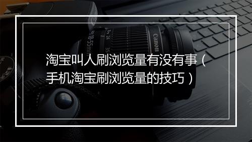 淘宝叫人刷浏览量有没有事（手机淘宝刷浏览量的技巧）